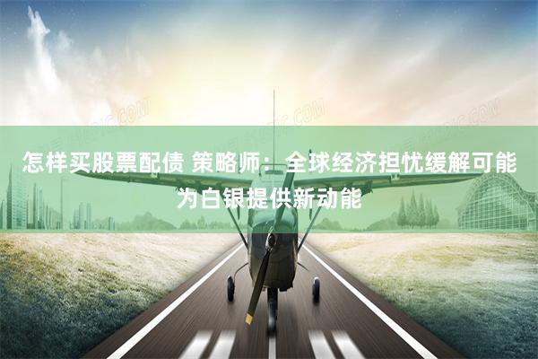 怎样买股票配债 策略师：全球经济担忧缓解可能为白银提供新动能