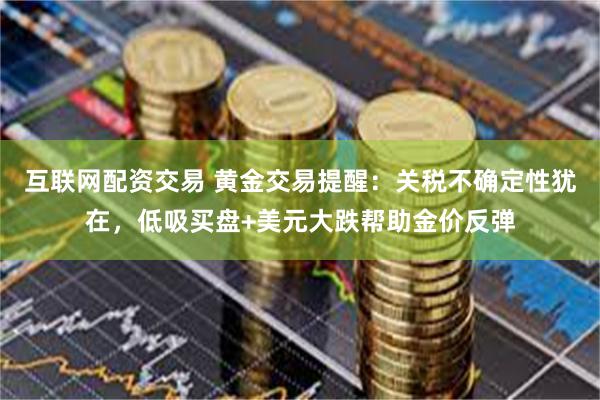 互联网配资交易 黄金交易提醒：关税不确定性犹在，低吸买盘+美元大跌帮助金价反弹