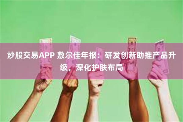 炒股交易APP 敷尔佳年报：研发创新助推产品升级，深化护肤布局