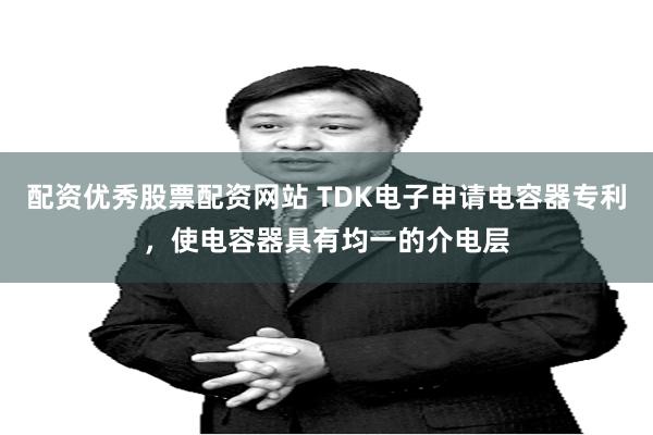 配资优秀股票配资网站 TDK电子申请电容器专利，使电容器具有均一的介电层