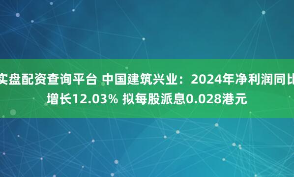 实盘配资查询平台 中国建筑兴业：2024年净利润同比增长12.03% 拟每股派息0.028港元