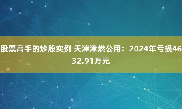 股票高手的炒股实例 天津津燃公用：2024年亏损4632.91万元