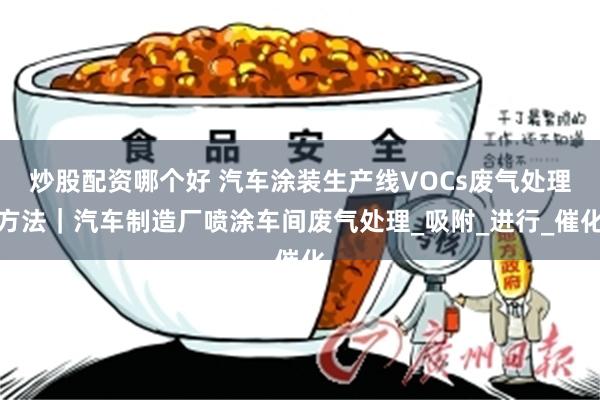 炒股配资哪个好 汽车涂装生产线VOCs废气处理方法｜汽车制造厂喷涂车间废气处理_吸附_进行_催化