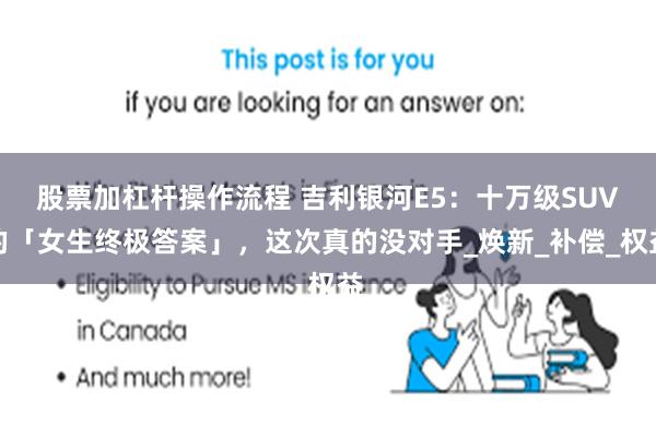 股票加杠杆操作流程 吉利银河E5：十万级SUV的「女生终极答案」，这次真的没对手_焕新_补偿_权益