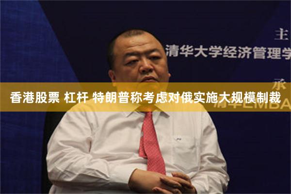 香港股票 杠杆 特朗普称考虑对俄实施大规模制裁
