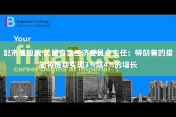 配市值股票 美国白宫经济委员会主任：特朗普的措施将推动实现3%或4%的增长