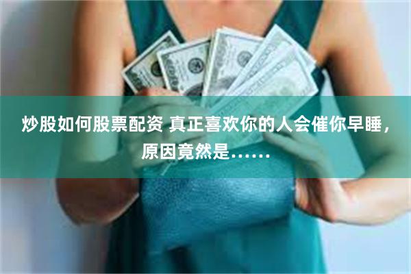 炒股如何股票配资 真正喜欢你的人会催你早睡，原因竟然是……