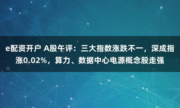 e配资开户 A股午评：三大指数涨跌不一，深成指涨0.02%，算力、数据中心电源概念股走强