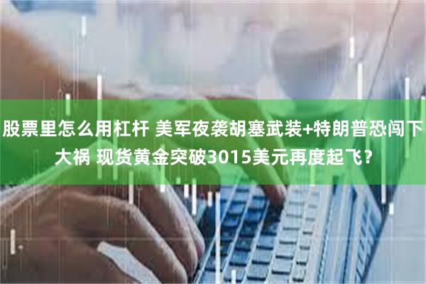 股票里怎么用杠杆 美军夜袭胡塞武装+特朗普恐闯下大祸 现货黄金突破3015美元再度起飞？