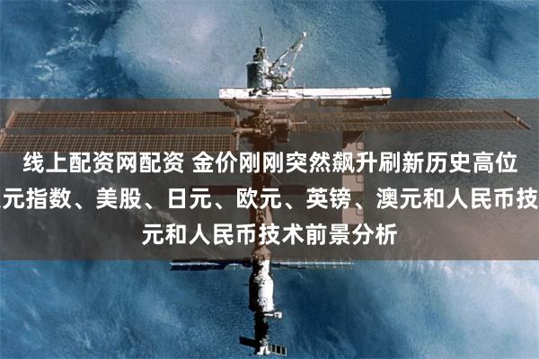 线上配资网配资 金价刚刚突然飙升刷新历史高位！黄金、美元指数、美股、日元、欧元、英镑、澳元和人民币技术前景分析