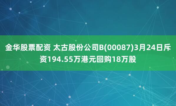 金华股票配资 太古股份公司B(00087)3月24日斥资194.55万港元回购18万股