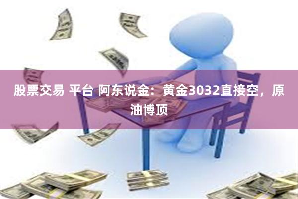 股票交易 平台 阿东说金：黄金3032直接空，原油博顶