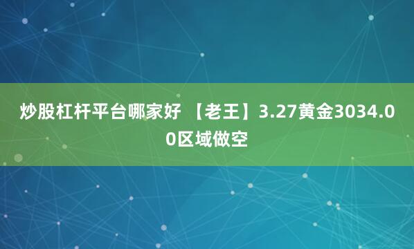 炒股杠杆平台哪家好 【老王】3.27黄金3034.00区域做空