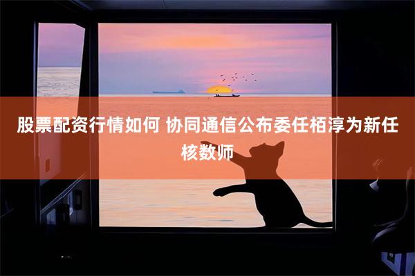 股票配资行情如何 协同通信公布委任栢淳为新任核数师