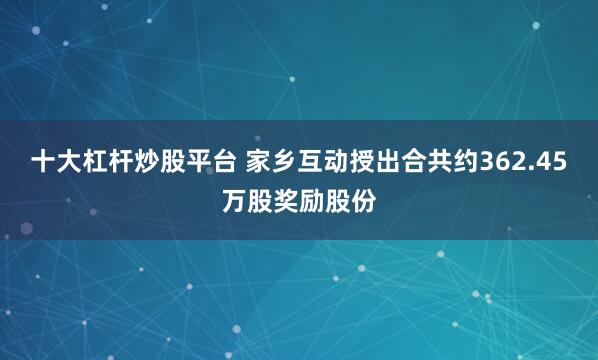 十大杠杆炒股平台 家乡互动授出合共约362.45万股奖励股份