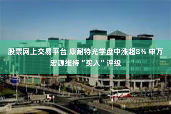 股票网上交易平台 康耐特光学盘中涨超8% 申万宏源维持“买入”评级