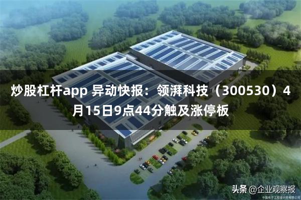炒股杠杆app 异动快报：领湃科技（300530）4月15日9点44分触及涨停板