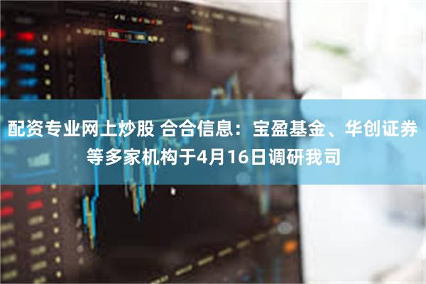配资专业网上炒股 合合信息：宝盈基金、华创证券等多家机构于4月16日调研我司