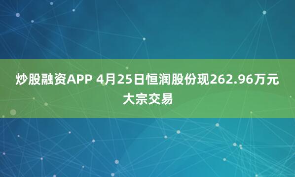 炒股融资APP 4月25日恒润股份现262.96万元大宗交易