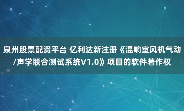 泉州股票配资平台 亿利达新注册《混响室风机气动/声学联合测试系统V1.0》项目的软件著作权