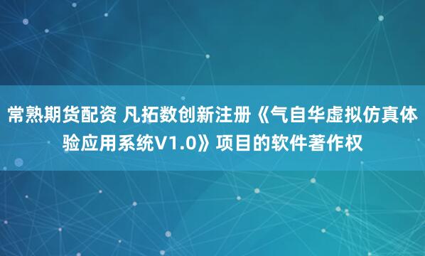 常熟期货配资 凡拓数创新注册《气自华虚拟仿真体验应用系统V1.0》项目的软件著作权