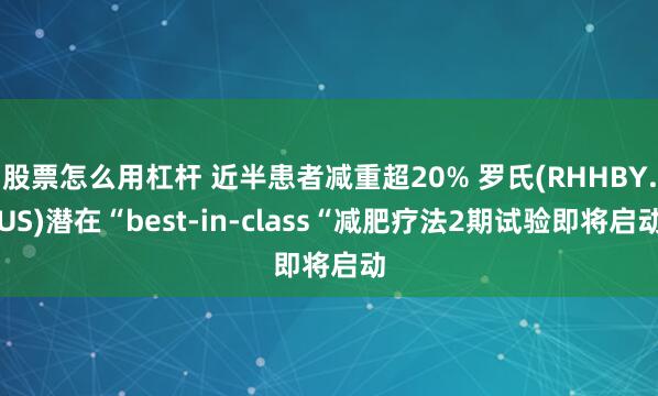 股票怎么用杠杆 近半患者减重超20% 罗氏(RHHBY.US)潜在“best-in-class“减肥疗法2期试验即将启动