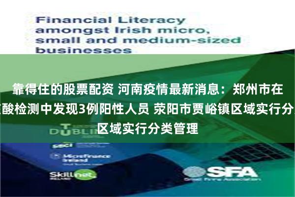 靠得住的股票配资 河南疫情最新消息：郑州市在例行核酸检测中发现3例阳性人员 荥阳市贾峪镇区域实行分类管理