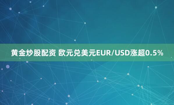 黄金炒股配资 欧元兑美元EUR/USD涨超0.5%