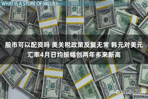 股市可以配资吗 美关税政策反复无常 韩元对美元汇率4月日均振幅创两年多来新高