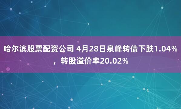 哈尔滨股票配资公司 4月28日泉峰转债下跌1.04%，转股溢价率20.02%