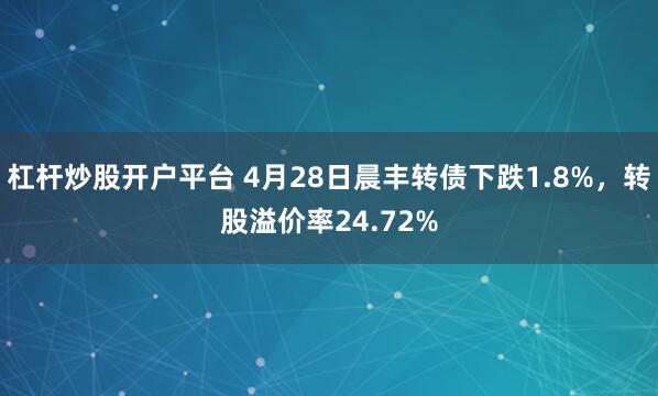 杠杆炒股开户平台 4月28日晨丰转债下跌1.8%，转股溢价率24.72%
