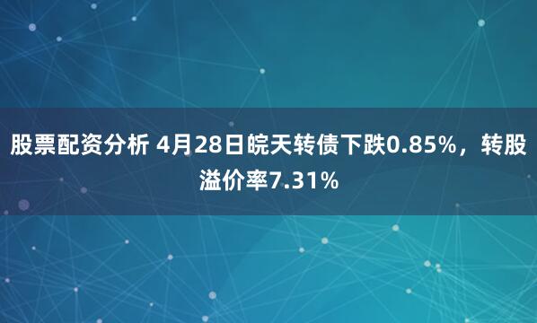 股票配资分析 4月28日皖天转债下跌0.85%，转股溢价率7.31%