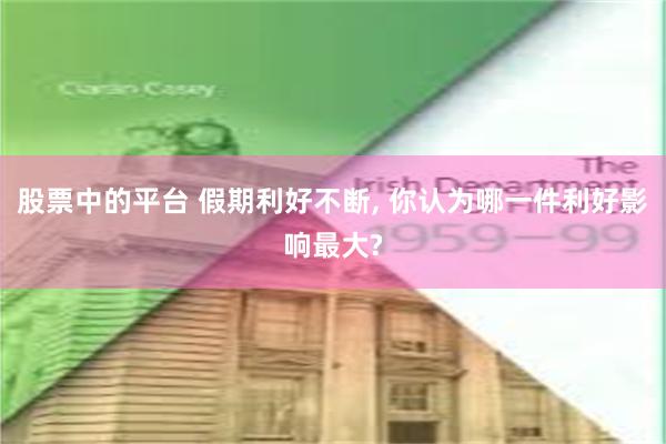 股票中的平台 假期利好不断, 你认为哪一件利好影响最大?