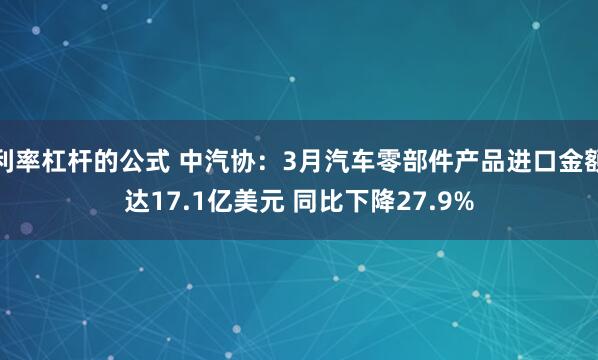 利率杠杆的公式 中汽协：3月汽车零部件产品进口金额达17.1亿美元 同比下降27.9%
