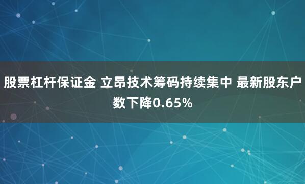 股票杠杆保证金 立昂技术筹码持续集中 最新股东户数下降0.65%