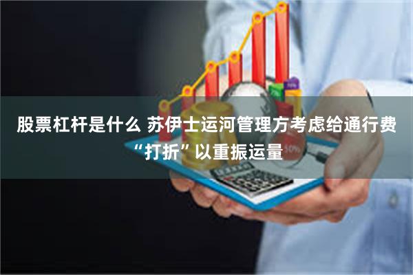 股票杠杆是什么 苏伊士运河管理方考虑给通行费“打折”以重振运量