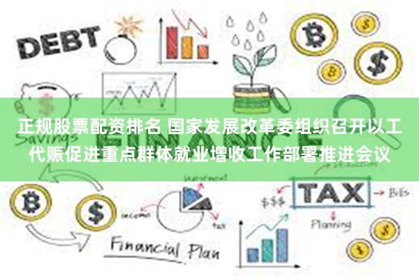 正规股票配资排名 国家发展改革委组织召开以工代赈促进重点群体就业增收工作部署推进会议
