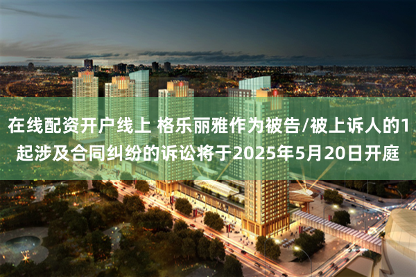 在线配资开户线上 格乐丽雅作为被告/被上诉人的1起涉及合同纠纷的诉讼将于2025年5月20日开庭