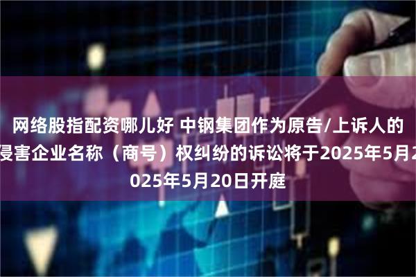 网络股指配资哪儿好 中钢集团作为原告/上诉人的1起涉及侵害企业名称（商号）权纠纷的诉讼将于2025年5月20日开庭