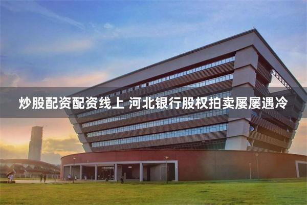 炒股配资配资线上 河北银行股权拍卖屡屡遇冷