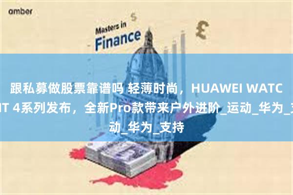 跟私募做股票靠谱吗 轻薄时尚，HUAWEI WATCH FIT 4系列发布，全新Pro款带来户外进阶_运动_华为_支持