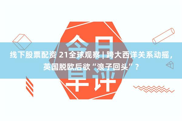 线下股票配资 21全球观察 | 跨大西洋关系动摇，英国脱欧后欲“浪子回头”？