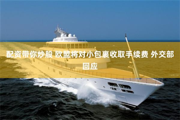 配资带你炒股 欧盟将对小包裹收取手续费 外交部回应