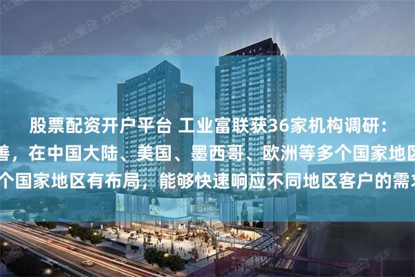 股票配资开户平台 工业富联获36家机构调研：公司全球化产能布局完善，在中国大陆、美国、墨西哥、欧洲等多个国家地区有布局，能够快速响应不同地区客户的需求（附调研问答）