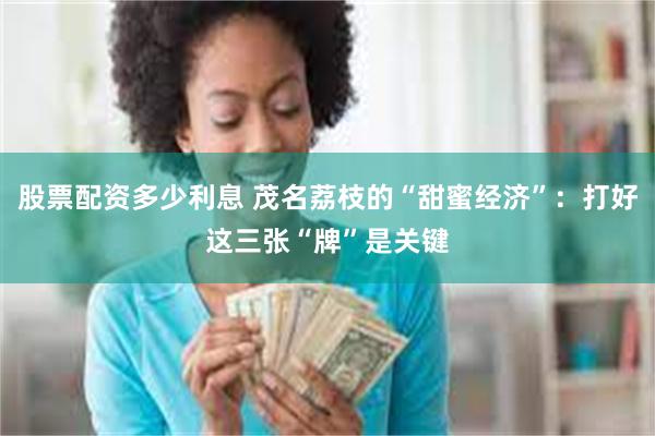 股票配资多少利息 茂名荔枝的“甜蜜经济”：打好这三张“牌”是关键