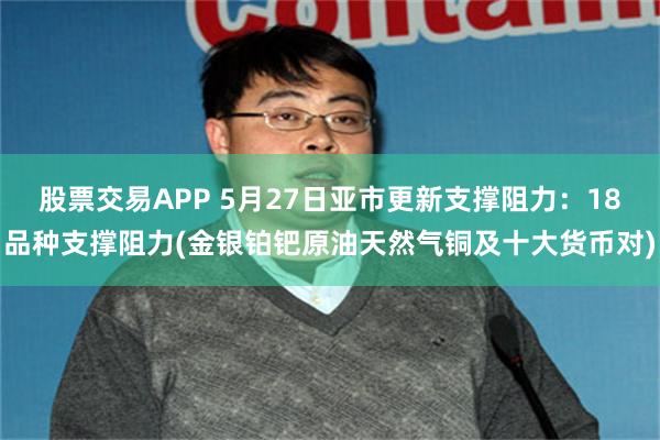 股票交易APP 5月27日亚市更新支撑阻力：18品种支撑阻力(金银铂钯原油天然气铜及十大货币对)