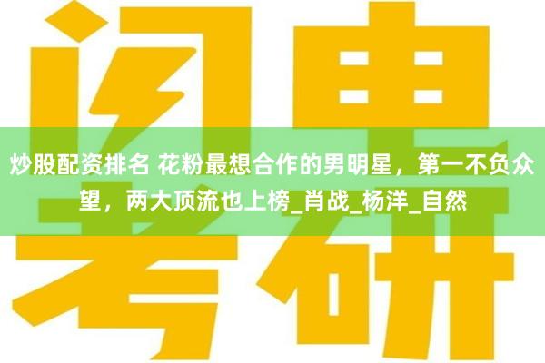炒股配资排名 花粉最想合作的男明星，第一不负众望，两大顶流也上榜_肖战_杨洋_自然