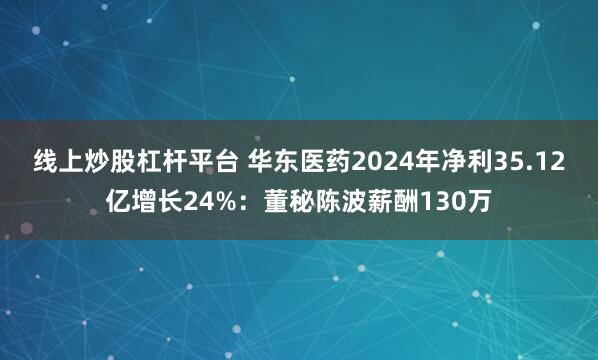 线上炒股杠杆平台 华东医药2024年净利35.12亿增长24%：董秘陈波薪酬130万