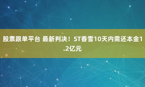 股票跟单平台 最新判决！ST香雪10天内需还本金1.2亿元