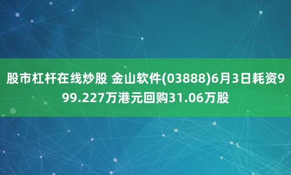股市杠杆在线炒股 金山软件(03888)6月3日耗资999.227万港元回购31.06万股